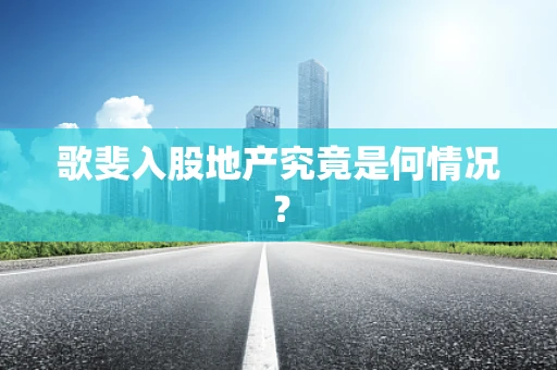 歌斐入股地产究竟是何情况？