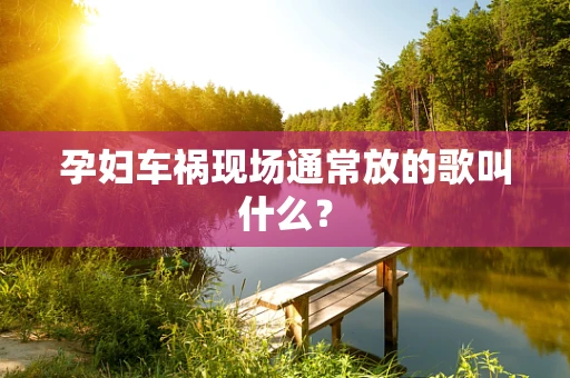 孕妇车祸现场通常放的歌叫什么？
