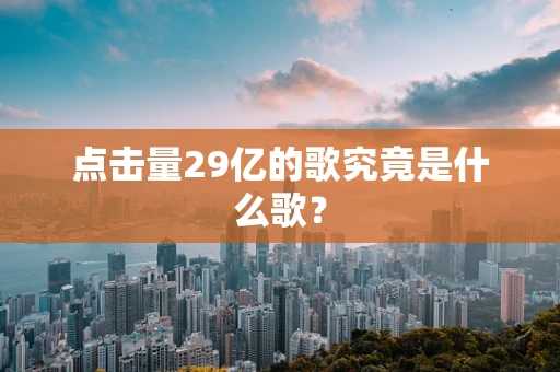 点击量29亿的歌究竟是什么歌？