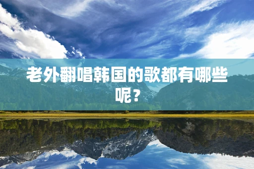 老外翻唱韩国的歌都有哪些呢？