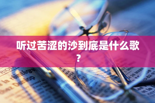 听过苦涩的沙到底是什么歌？