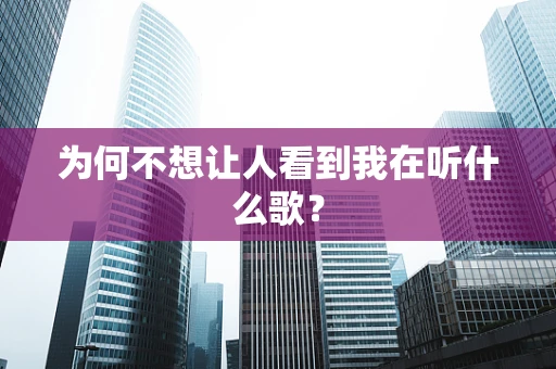 为何不想让人看到我在听什么歌？
