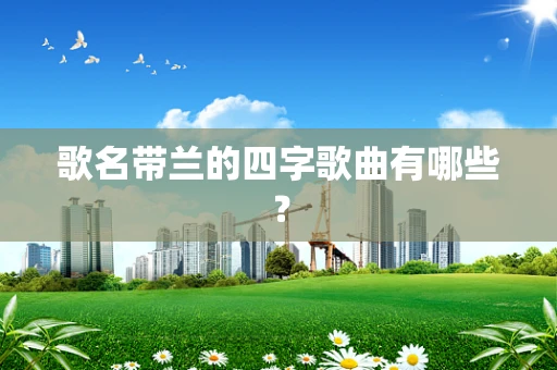 歌名带兰的四字歌曲有哪些？