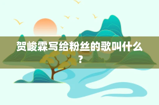 贺峻霖写给粉丝的歌叫什么？