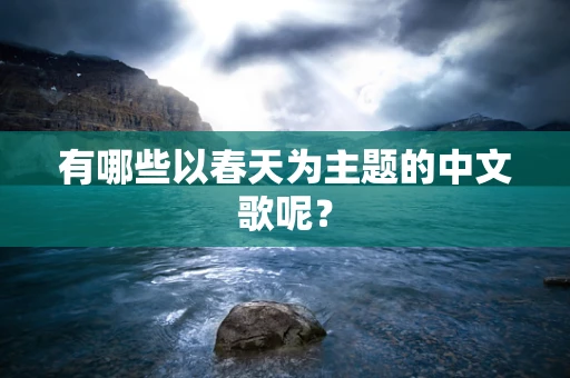 有哪些以春天为主题的中文歌呢？