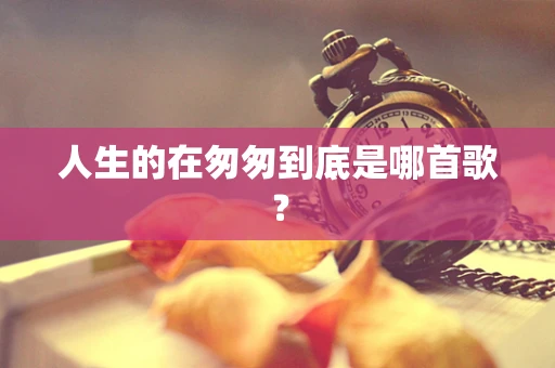 人生的在匆匆到底是哪首歌？