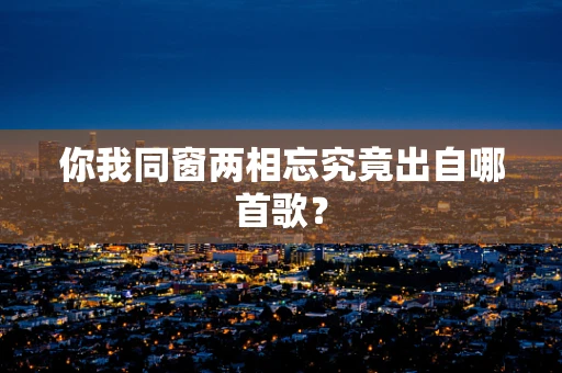 你我同窗两相忘究竟出自哪首歌？