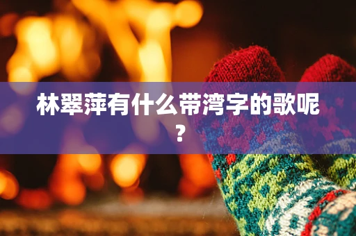 林翠萍有什么带湾字的歌呢？