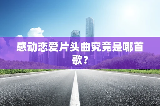 感动恋爱片头曲究竟是哪首歌？