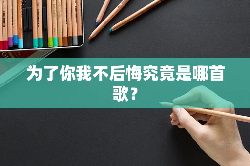 为了你我不后悔究竟是哪首歌？