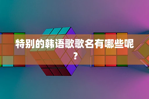 特别的韩语歌歌名有哪些呢？
