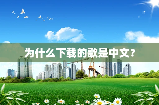 为什么下载的歌是中文？