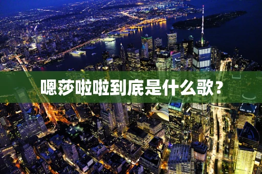 嗯莎啦啦到底是什么歌？