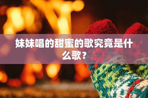 妹妹唱的甜蜜的歌究竟是什么歌？
