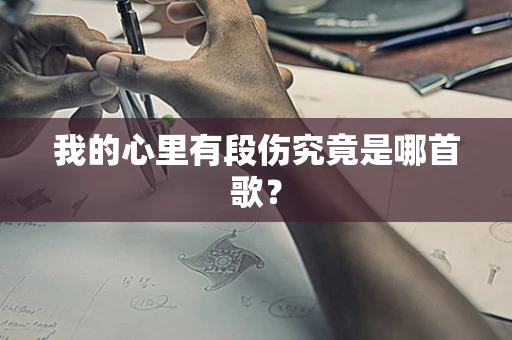 我的心里有段伤究竟是哪首歌？