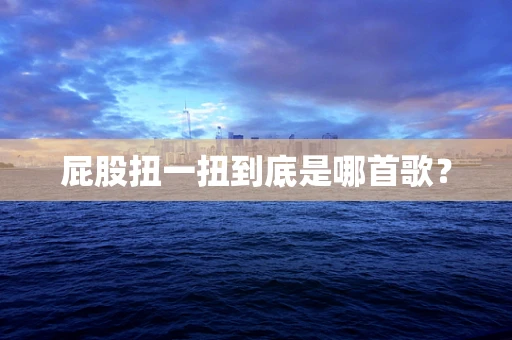 屁股扭一扭到底是哪首歌？
