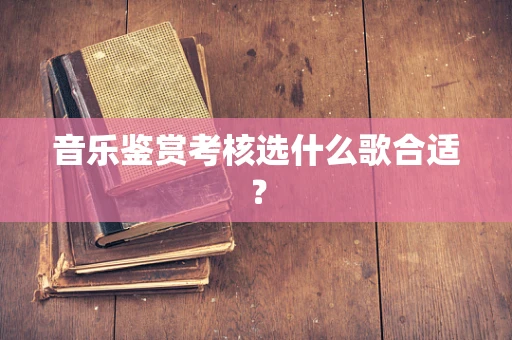 音乐鉴赏考核选什么歌合适？