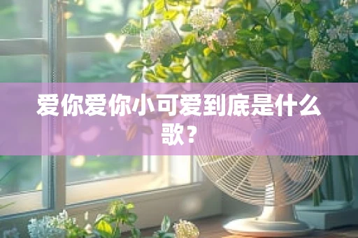 爱你爱你小可爱到底是什么歌？