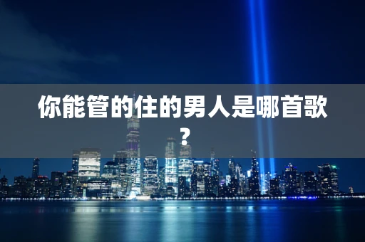 你能管的住的男人是哪首歌？