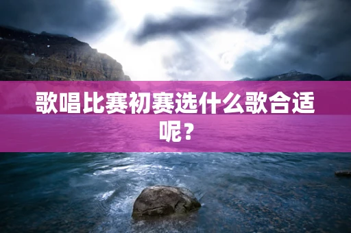 歌唱比赛初赛选什么歌合适呢？