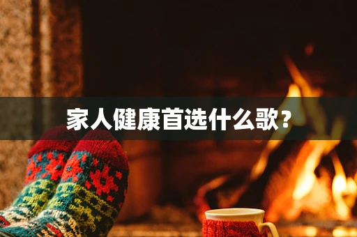 家人健康首选什么歌？