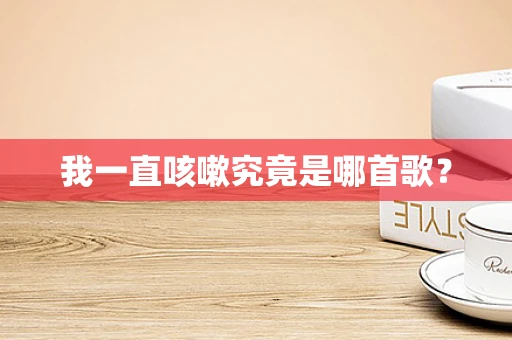 我一直咳嗽究竟是哪首歌？