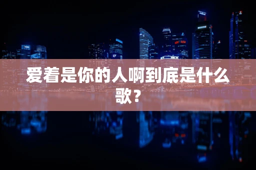 爱着是你的人啊到底是什么歌？