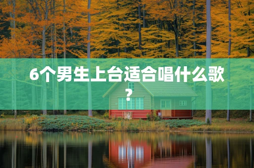 6个男生上台适合唱什么歌？