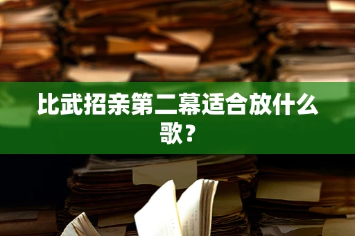 比武招亲第二幕适合放什么歌？