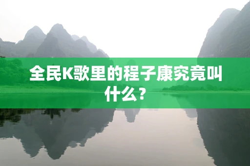 全民K歌里的程子康究竟叫什么？