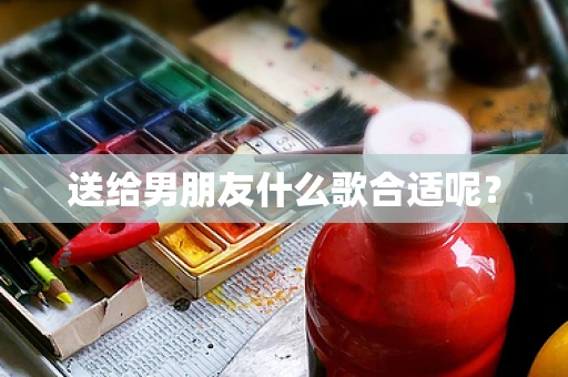 送给男朋友什么歌合适呢？