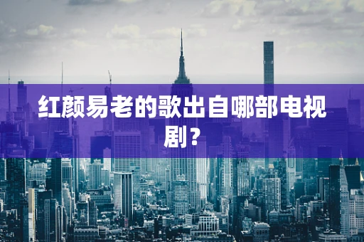 红颜易老的歌出自哪部电视剧？