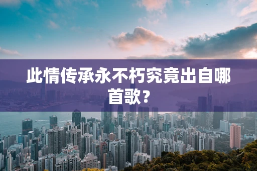 此情传承永不朽究竟出自哪首歌？