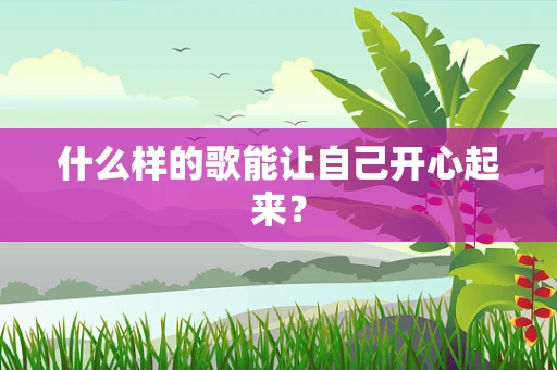 什么样的歌能让自己开心起来？