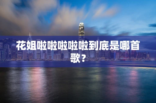 花姐啦啦啦啦啦到底是哪首歌？