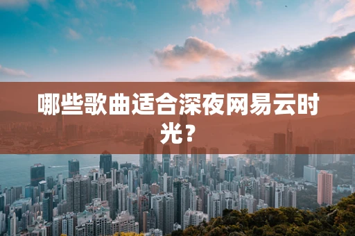 哪些歌曲适合深夜网易云时光？