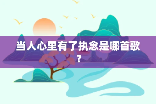 当人心里有了执念是哪首歌？