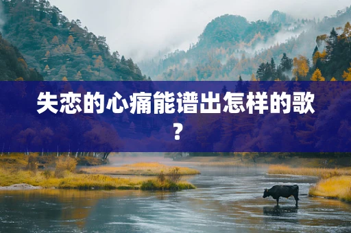 失恋的心痛能谱出怎样的歌？
