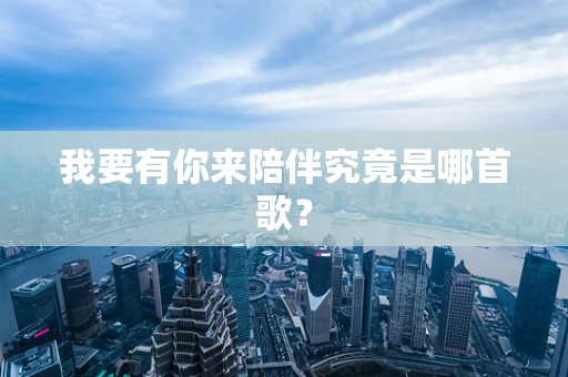 我要有你来陪伴究竟是哪首歌？