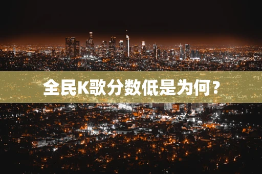 全民K歌分数低是为何？