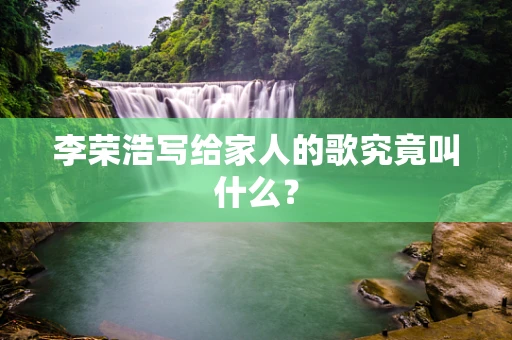 李荣浩写给家人的歌究竟叫什么？