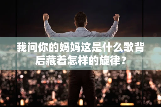 我问你的妈妈这是什么歌背后藏着怎样的旋律？