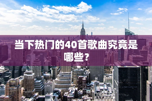当下热门的40首歌曲究竟是哪些？