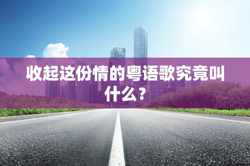 收起这份情的粤语歌究竟叫什么？