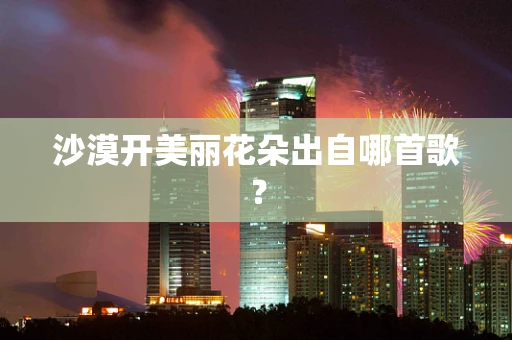 沙漠开美丽花朵出自哪首歌？
