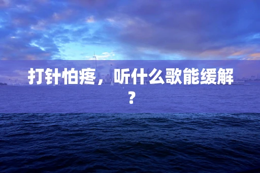 打针怕疼，听什么歌能缓解？