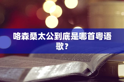 咯森桑太公到底是哪首粤语歌？