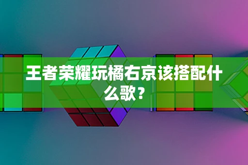 王者荣耀玩橘右京该搭配什么歌？