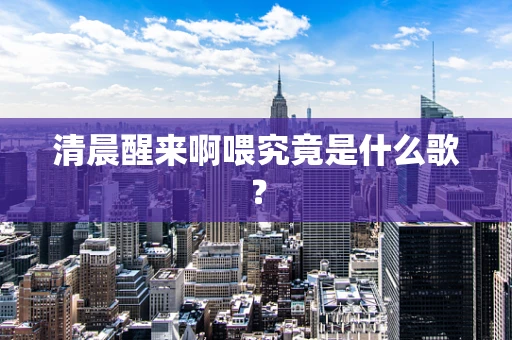 清晨醒来啊喂究竟是什么歌？