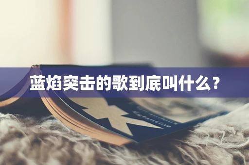 蓝焰突击的歌到底叫什么？